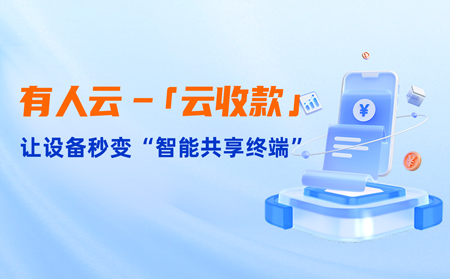 有人云上線「云收款」：0門檻讓共享設備輕松變現，3步開啟“躺賺”模式